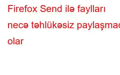 Firefox Send ilə faylları necə təhlükəsiz paylaşmaq olar