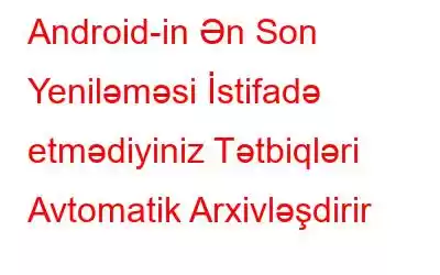 Android-in Ən Son Yeniləməsi İstifadə etmədiyiniz Tətbiqləri Avtomatik Arxivləşdirir