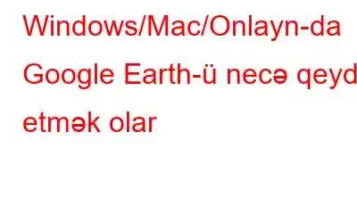 Windows/Mac/Onlayn-da Google Earth-ü necə qeyd etmək olar