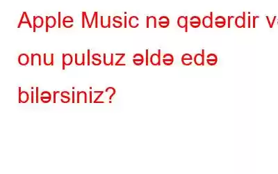 Apple Music nə qədərdir və onu pulsuz əldə edə bilərsiniz?