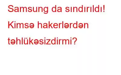 Samsung da sındırıldı! Kimsə hakerlərdən təhlükəsizdirmi?