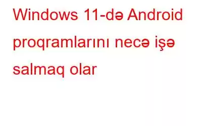 Windows 11-də Android proqramlarını necə işə salmaq olar