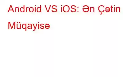 Android VS iOS: Ən Çətin Müqayisə