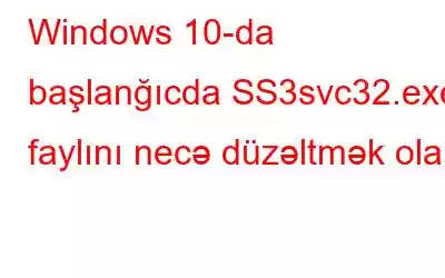 Windows 10-da başlanğıcda SS3svc32.exe faylını necə düzəltmək olar