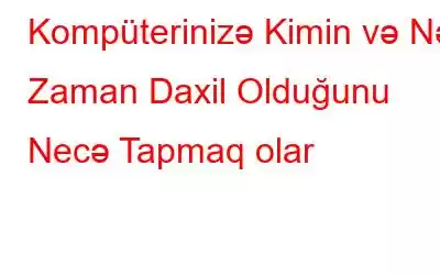 Kompüterinizə Kimin və Nə Zaman Daxil Olduğunu Necə Tapmaq olar