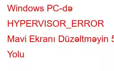 Windows PC-də HYPERVISOR_ERROR Mavi Ekranı Düzəltməyin 5 Yolu