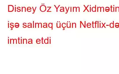 Disney Öz Yayım Xidmətini işə salmaq üçün Netflix-dən imtina etdi