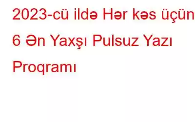 2023-cü ildə Hər kəs üçün 6 Ən Yaxşı Pulsuz Yazı Proqramı