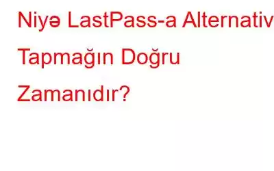 Niyə LastPass-a Alternativ Tapmağın Doğru Zamanıdır?