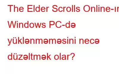 The Elder Scrolls Online-ın Windows PC-də yüklənməməsini necə düzəltmək olar?