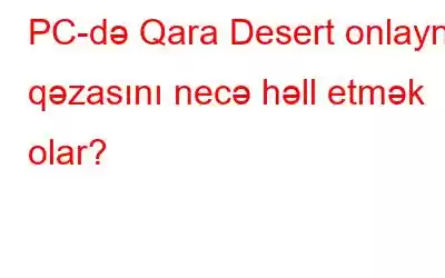 PC-də Qara Desert onlayn qəzasını necə həll etmək olar?