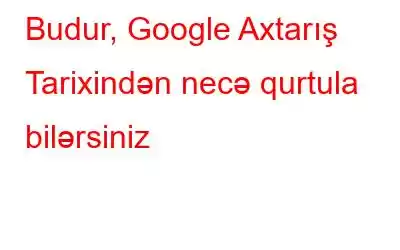 Budur, Google Axtarış Tarixindən necə qurtula bilərsiniz