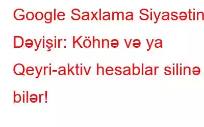 Google Saxlama Siyasətini Dəyişir: Köhnə və ya Qeyri-aktiv hesablar silinə bilər!