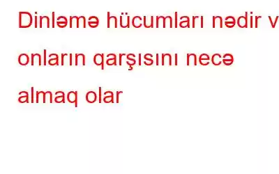 Dinləmə hücumları nədir və onların qarşısını necə almaq olar