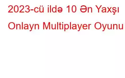 2023-cü ildə 10 Ən Yaxşı Onlayn Multiplayer Oyunu