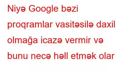 Niyə Google bəzi proqramlar vasitəsilə daxil olmağa icazə vermir və bunu necə həll etmək olar