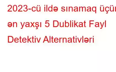 2023-cü ildə sınamaq üçün ən yaxşı 5 Dublikat Fayl Detektiv Alternativləri