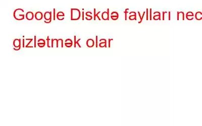 Google Diskdə faylları necə gizlətmək olar