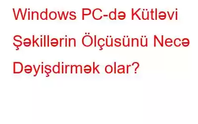 Windows PC-də Kütləvi Şəkillərin Ölçüsünü Necə Dəyişdirmək olar?