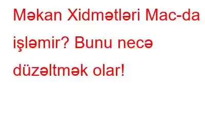 Məkan Xidmətləri Mac-da işləmir? Bunu necə düzəltmək olar!