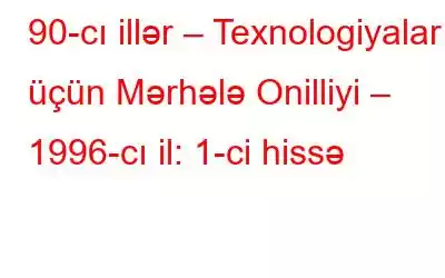 90-cı illər – Texnologiyalar üçün Mərhələ Onilliyi – 1996-cı il: 1-ci hissə