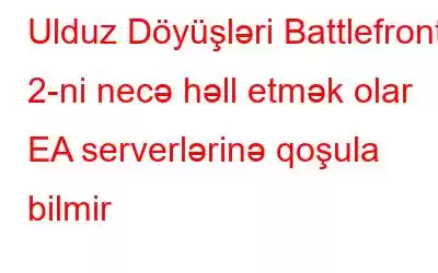 Ulduz Döyüşləri Battlefront 2-ni necə həll etmək olar EA serverlərinə qoşula bilmir