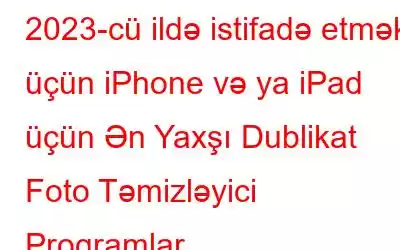 2023-cü ildə istifadə etmək üçün iPhone və ya iPad üçün Ən Yaxşı Dublikat Foto Təmizləyici Proqramlar