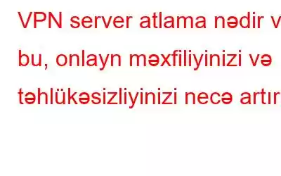 VPN server atlama nədir və bu, onlayn məxfiliyinizi və təhlükəsizliyinizi necə artırır