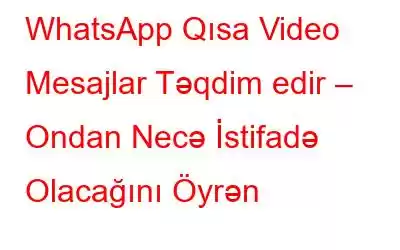 WhatsApp Qısa Video Mesajlar Təqdim edir – Ondan Necə İstifadə Olacağını Öyrən