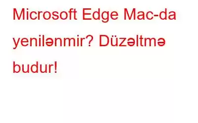 Microsoft Edge Mac-da yenilənmir? Düzəltmə budur!