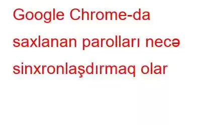 Google Chrome-da saxlanan parolları necə sinxronlaşdırmaq olar