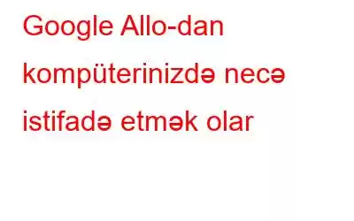 Google Allo-dan kompüterinizdə necə istifadə etmək olar