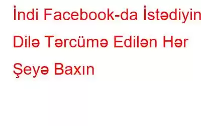 İndi Facebook-da İstədiyiniz Dilə Tərcümə Edilən Hər Şeyə Baxın