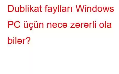 Dublikat faylları Windows PC üçün necə zərərli ola bilər?