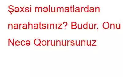 Şəxsi məlumatlardan narahatsınız? Budur, Onu Necə Qorunursunuz