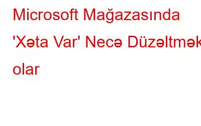 Microsoft Mağazasında 'Xəta Var' Necə Düzəltmək olar