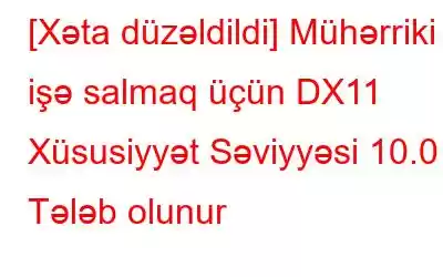 [Xəta düzəldildi] Mühərriki işə salmaq üçün DX11 Xüsusiyyət Səviyyəsi 10.0 Tələb olunur