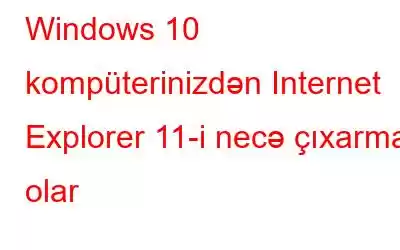 Windows 10 kompüterinizdən Internet Explorer 11-i necə çıxarmaq olar