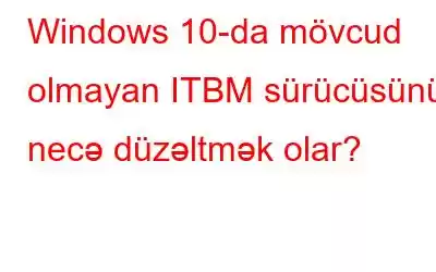 Windows 10-da mövcud olmayan ITBM sürücüsünü necə düzəltmək olar?