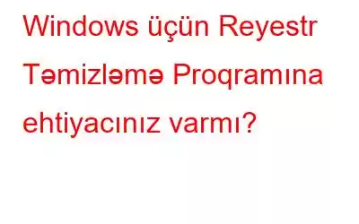 Windows üçün Reyestr Təmizləmə Proqramına ehtiyacınız varmı?