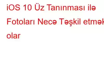 iOS 10 Üz Tanınması ilə Fotoları Necə Təşkil etmək olar