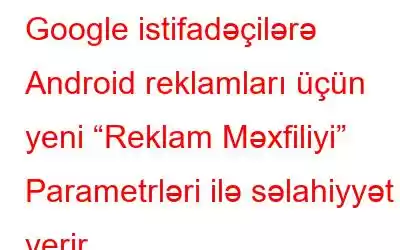 Google istifadəçilərə Android reklamları üçün yeni “Reklam Məxfiliyi” Parametrləri ilə səlahiyyət verir