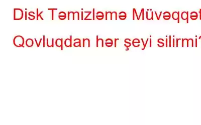 Disk Təmizləmə Müvəqqəti Qovluqdan hər şeyi silirmi?