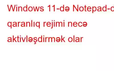 Windows 11-də Notepad-da qaranlıq rejimi necə aktivləşdirmək olar