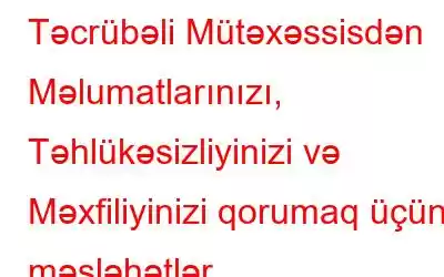 Təcrübəli Mütəxəssisdən Məlumatlarınızı, Təhlükəsizliyinizi və Məxfiliyinizi qorumaq üçün məsləhətlər