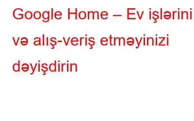 Google Home – Ev işlərini və alış-veriş etməyinizi dəyişdirin