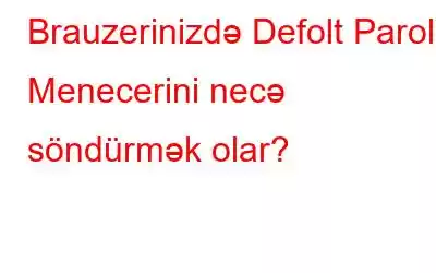 Brauzerinizdə Defolt Parol Menecerini necə söndürmək olar?