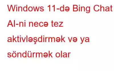 Windows 11-də Bing Chat AI-ni necə tez aktivləşdirmək və ya söndürmək olar