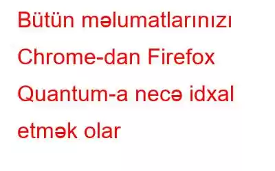 Bütün məlumatlarınızı Chrome-dan Firefox Quantum-a necə idxal etmək olar