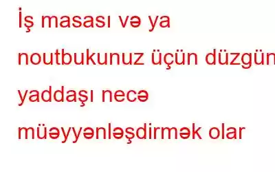 İş masası və ya noutbukunuz üçün düzgün yaddaşı necə müəyyənləşdirmək olar